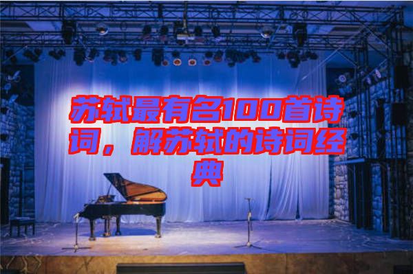蘇軾最有名100首詩詞，解蘇軾的詩詞經(jīng)典