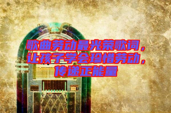 歌曲勞動(dòng)最光榮歌詞，讓孩子學(xué)會(huì)珍惜勞動(dòng)，傳遞正能量