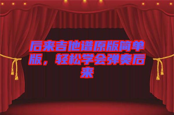 后來吉他譜原版簡單版，輕松學(xué)會(huì)彈奏后來