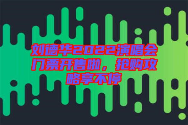 劉德華2022演唱會(huì)門票開(kāi)售啦，搶購(gòu)攻略享不停