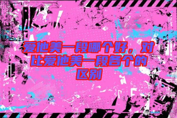 愛他美一段哪個(gè)好，對比愛他美一段各個(gè)的區(qū)別