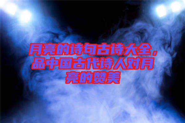 月亮的詩句古詩大全，品中國古代詩人對月亮的贊美