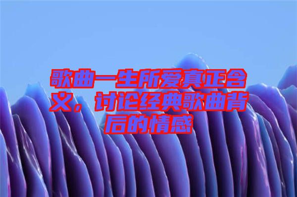 歌曲一生所愛真正含義，討論經(jīng)典歌曲背后的情感