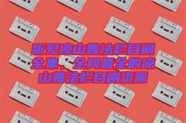 聽(tīng)見(jiàn)涼山普法欄目劇全集，全網(wǎng)最全的涼山普法欄目劇資源