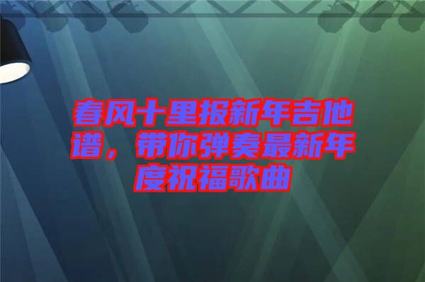 春風(fēng)十里報新年吉他譜，帶你彈奏最新年度祝福歌曲