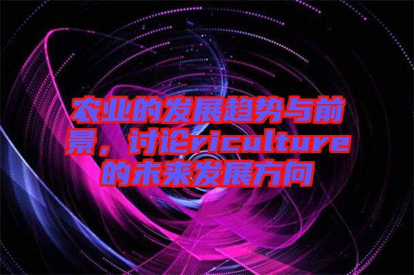 農(nóng)業(yè)的發(fā)展趨勢與前景，討論riculture的未來發(fā)展方向