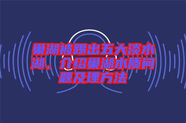 巢湖被踢出五大淡水湖，介紹巢湖水質(zhì)問題及理方法