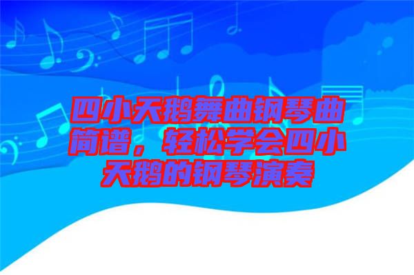 四小天鵝舞曲鋼琴曲簡譜，輕松學(xué)會四小天鵝的鋼琴演奏