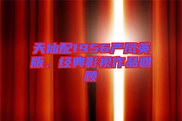 天仙配1956嚴(yán)鳳英版，經(jīng)典影視作品回顧
