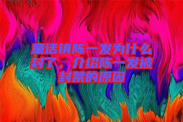 童話鎮(zhèn)陳一發(fā)為什么封了，介紹陳一發(fā)被封禁的原因