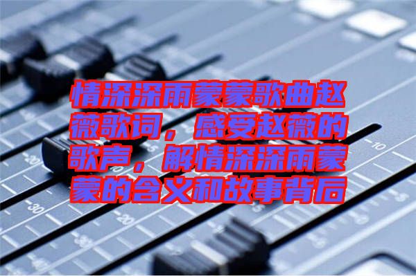 情深深雨蒙蒙歌曲趙薇歌詞，感受趙薇的歌聲，解情深深雨蒙蒙的含義和故事背后