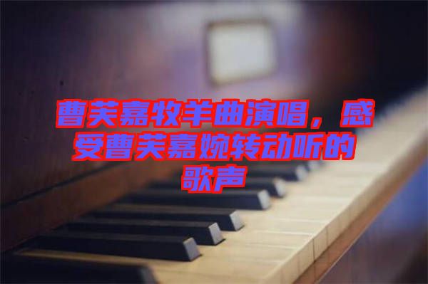 曹芙嘉牧羊曲演唱，感受曹芙嘉婉轉(zhuǎn)動(dòng)聽(tīng)的歌聲