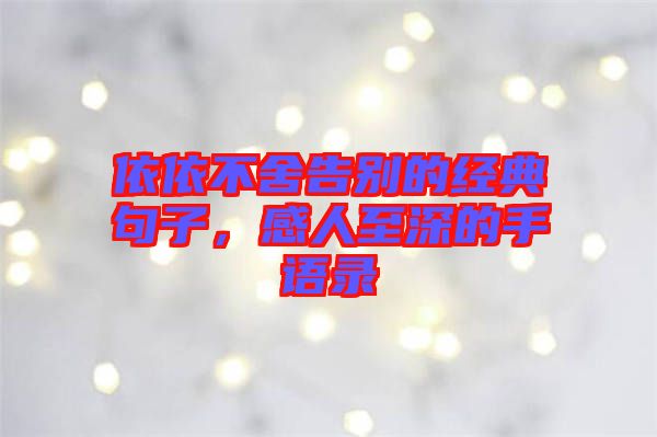 依依不舍告別的經(jīng)典句子，感人至深的手語錄