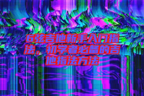 6弦吉他新手入門指法，初學(xué)者必備的吉他指法方法