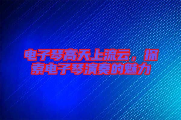 電子琴高天上流云，探索電子琴演奏的魅力