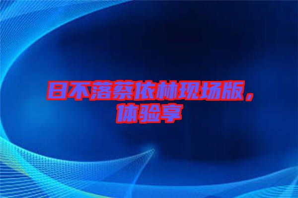 日不落蔡依林現(xiàn)場(chǎng)版，體驗(yàn)享
