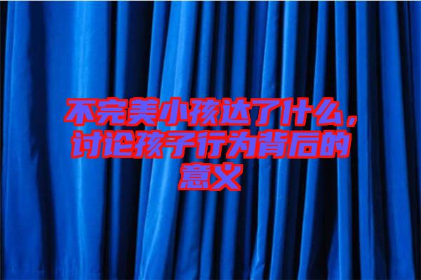 不完美小孩達了什么，討論孩子行為背后的意義
