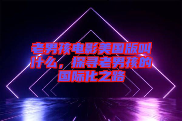 老男孩電影美國版叫什么，探尋老男孩的國際化之路