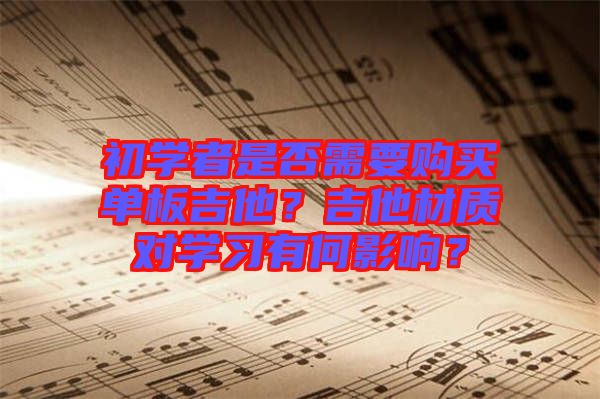 初學者是否需要購買單板吉他？吉他材質(zhì)對學習有何影響？