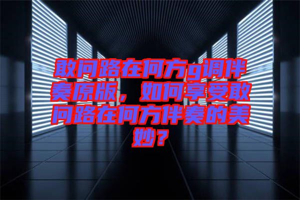 敢問路在何方g調(diào)伴奏原版，如何享受敢問路在何方伴奏的美妙？