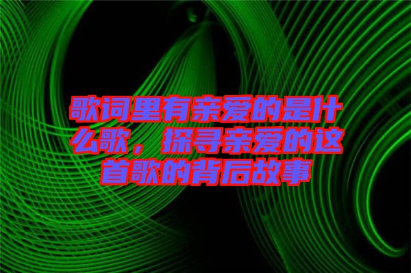 歌詞里有親愛的是什么歌，探尋親愛的這首歌的背后故事