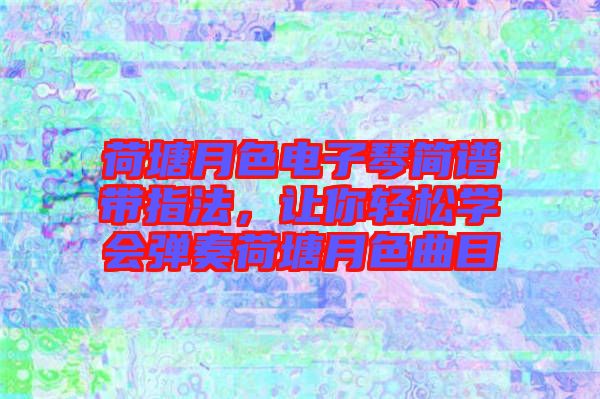 荷塘月色電子琴簡譜帶指法，讓你輕松學(xué)會彈奏荷塘月色曲目