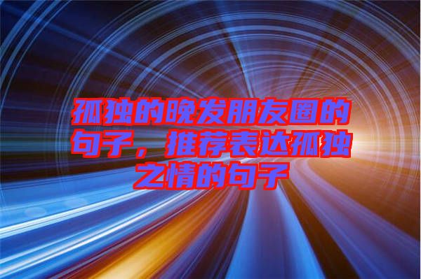 孤獨的晚發(fā)朋友圈的句子，推薦表達孤獨之情的句子