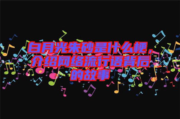 白月光朱砂是什么梗，介紹網(wǎng)絡(luò)流行語(yǔ)背后的故事