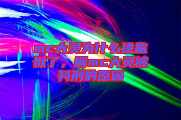 mc大靈為什么進(jìn)監(jiān)獄了，解mc大靈被判刑的原因