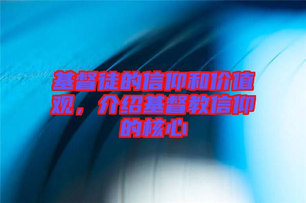 基督徒的信仰和價(jià)值觀，介紹基督教信仰的核心