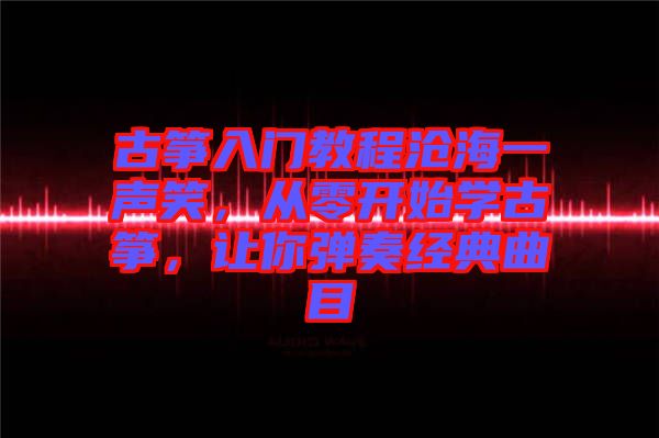 古箏入門教程滄海一聲笑，從零開始學(xué)古箏，讓你彈奏經(jīng)典曲目