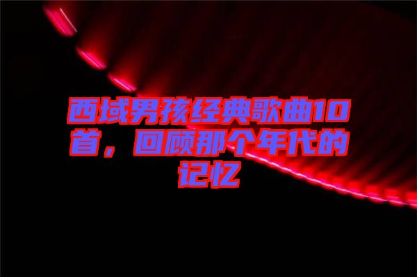 西域男孩經(jīng)典歌曲10首，回顧那個(gè)年代的記憶