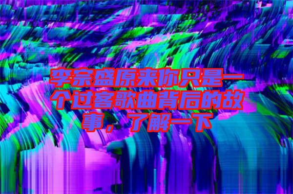 李宗盛原來(lái)你只是一個(gè)過客歌曲背后的故事，了解一下