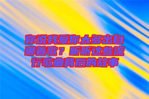 你說我愛你太多出自哪首歌？聽聽這些流行歌曲背后的故事