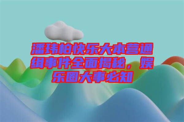 潘瑋柏快樂大本營通緝事件全面揭秘，娛樂圈大事必知