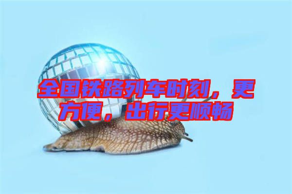 全國鐵路列車時刻，更方便，出行更順暢