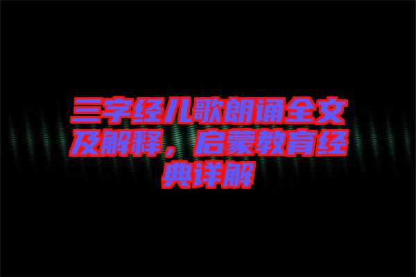 三字經(jīng)兒歌朗誦全文及解釋，啟蒙教育經(jīng)典詳解