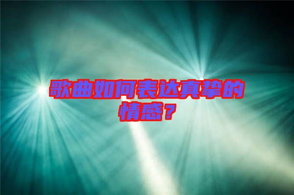 歌曲如何表達真摯的情感？