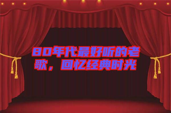 80年代最好聽的老歌，回憶經(jīng)典時(shí)光