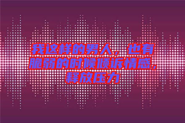 我這樣的男人，也有脆弱的時候傾訴情感，釋放壓力