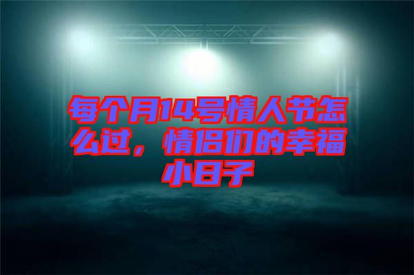 每個月14號情人節(jié)怎么過，情侶們的幸福小日子