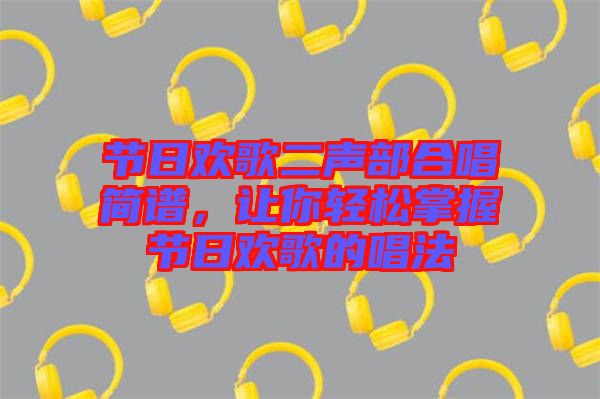 節(jié)日歡歌二聲部合唱簡譜，讓你輕松掌握節(jié)日歡歌的唱法