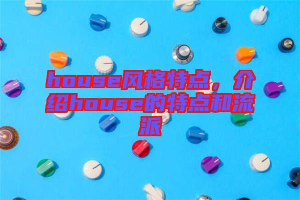 house風(fēng)格特點(diǎn)，介紹house的特點(diǎn)和流派