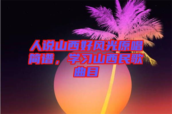 人說山西好風光原唱簡譜，學(xué)習(xí)山西民歌曲目