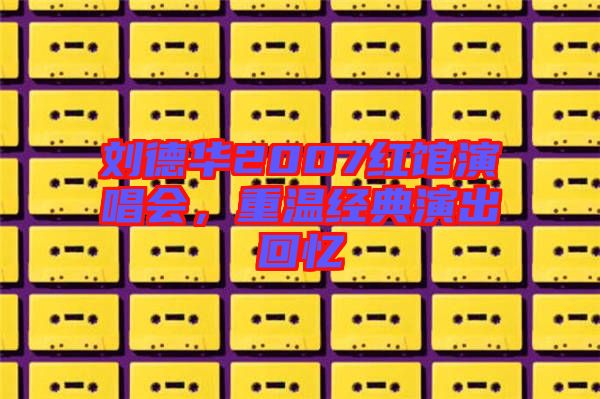 劉德華2007紅館演唱會，重溫經(jīng)典演出回憶