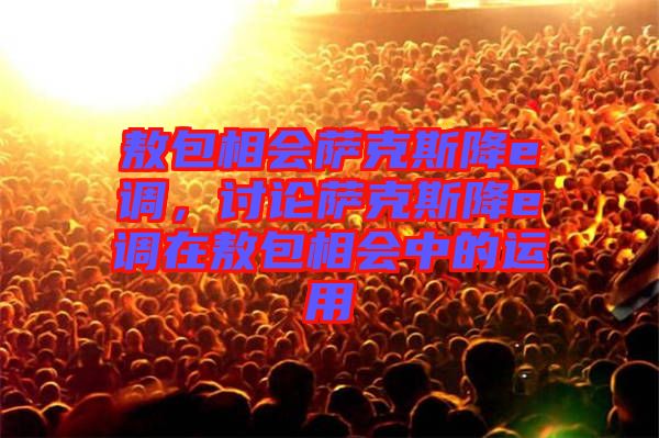 敖包相會(huì)薩克斯降e調(diào)，討論薩克斯降e調(diào)在敖包相會(huì)中的運(yùn)用