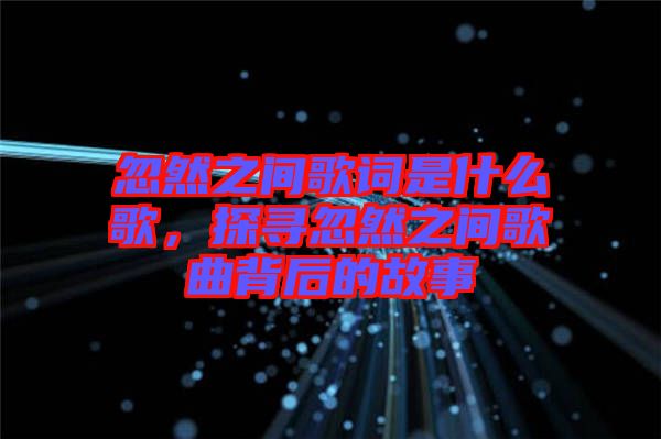 忽然之間歌詞是什么歌，探尋忽然之間歌曲背后的故事