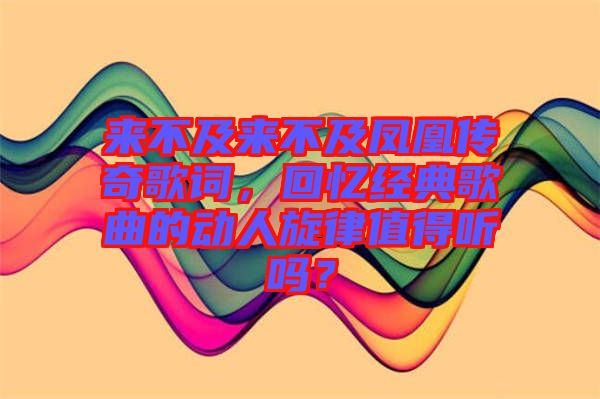 來不及來不及鳳凰傳奇歌詞，回憶經典歌曲的動人旋律值得聽嗎？