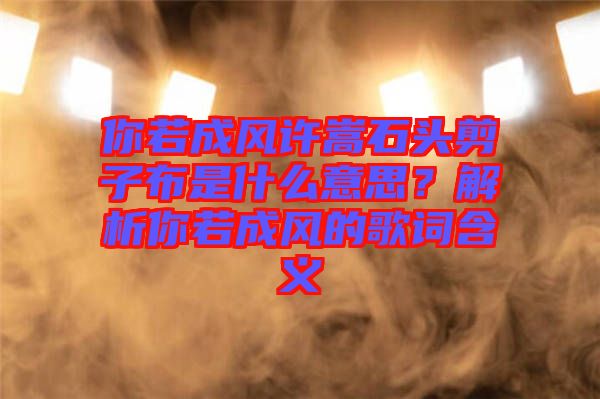 你若成風(fēng)許嵩石頭剪子布是什么意思？解析你若成風(fēng)的歌詞含義