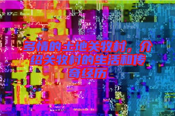 多情的土地關(guān)牧村，介紹關(guān)牧村的生活和傳奇經(jīng)歷